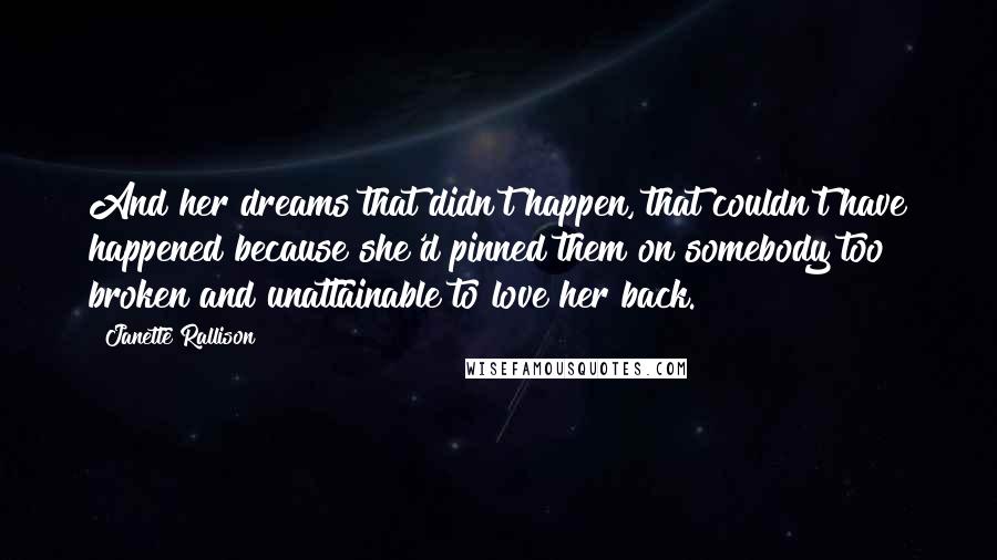 Janette Rallison quotes: And her dreams that didn't happen, that couldn't have happened because she'd pinned them on somebody too broken and unattainable to love her back.