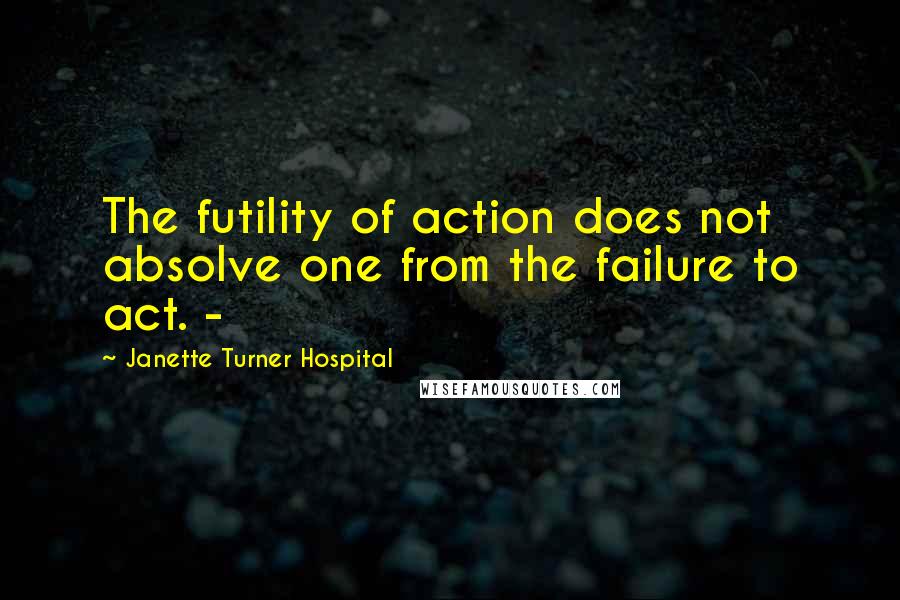 Janette Turner Hospital quotes: The futility of action does not absolve one from the failure to act. -