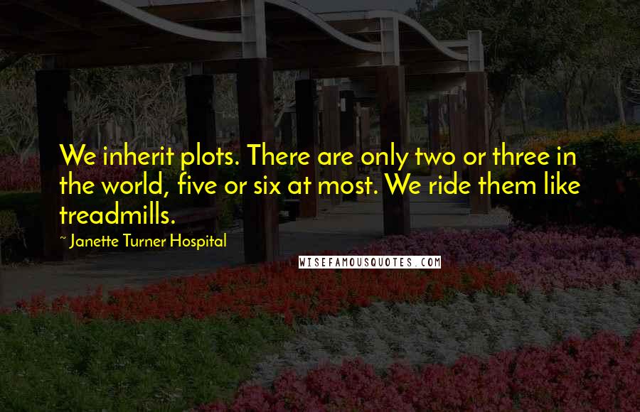 Janette Turner Hospital quotes: We inherit plots. There are only two or three in the world, five or six at most. We ride them like treadmills.