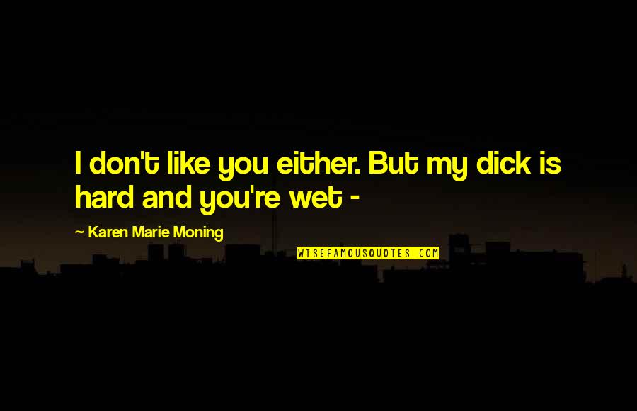 Janetti Chon Quotes By Karen Marie Moning: I don't like you either. But my dick Janetti Chon Quotes By Karen Marie Moning: I don't like you either. But my dick