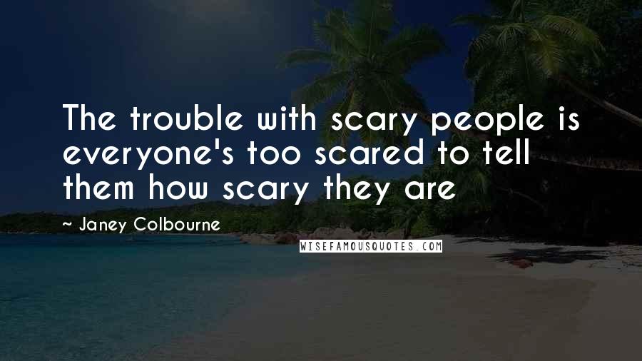 Janey Colbourne quotes: The trouble with scary people is everyone's too scared to tell them how scary they are