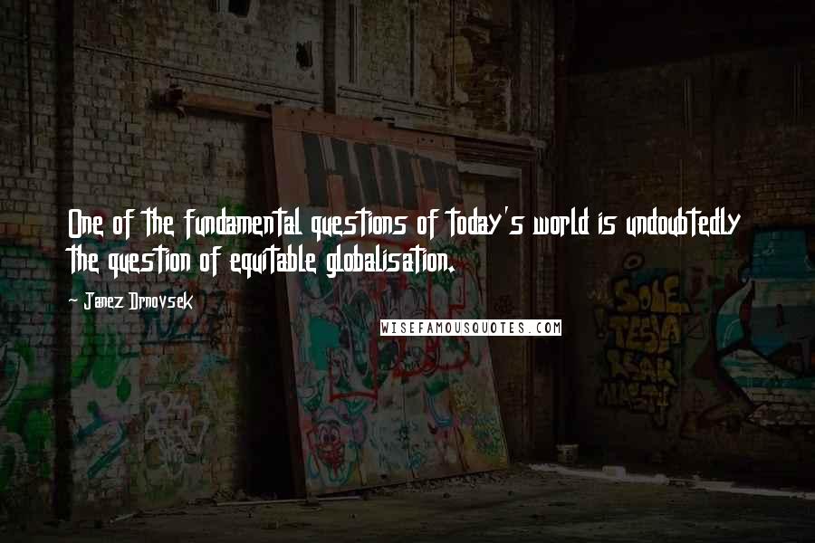 Janez Drnovsek quotes: One of the fundamental questions of today's world is undoubtedly the question of equitable globalisation.