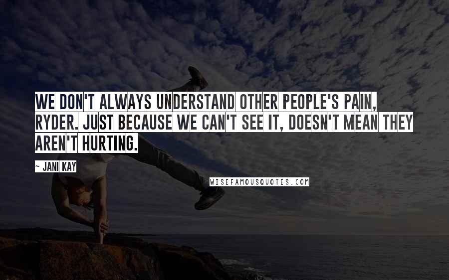 Jani Kay quotes: We don't always understand other people's pain, Ryder. Just because we can't see it, doesn't mean they aren't hurting. Jani Kay quotes: We don't always understand other people's pain, Ryder. Just because we can't see it, doesn't mean they aren't hurting.