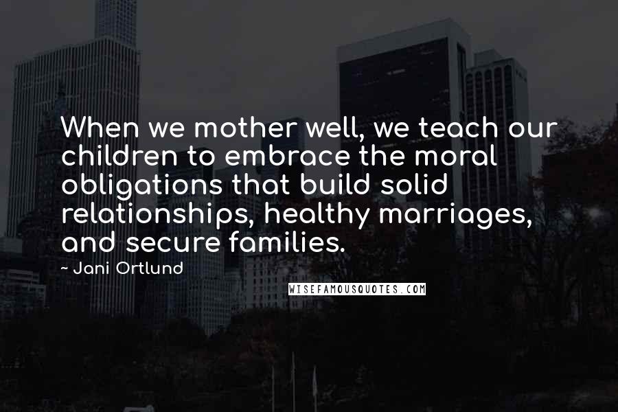 Jani Ortlund quotes: When we mother well, we teach our children to embrace the moral obligations that build solid relationships, healthy marriages, and secure families. Jani Ortlund quotes: When we mother well, we teach our children to embrace the moral obligations that build solid relationships, healthy marriages, and secure families.