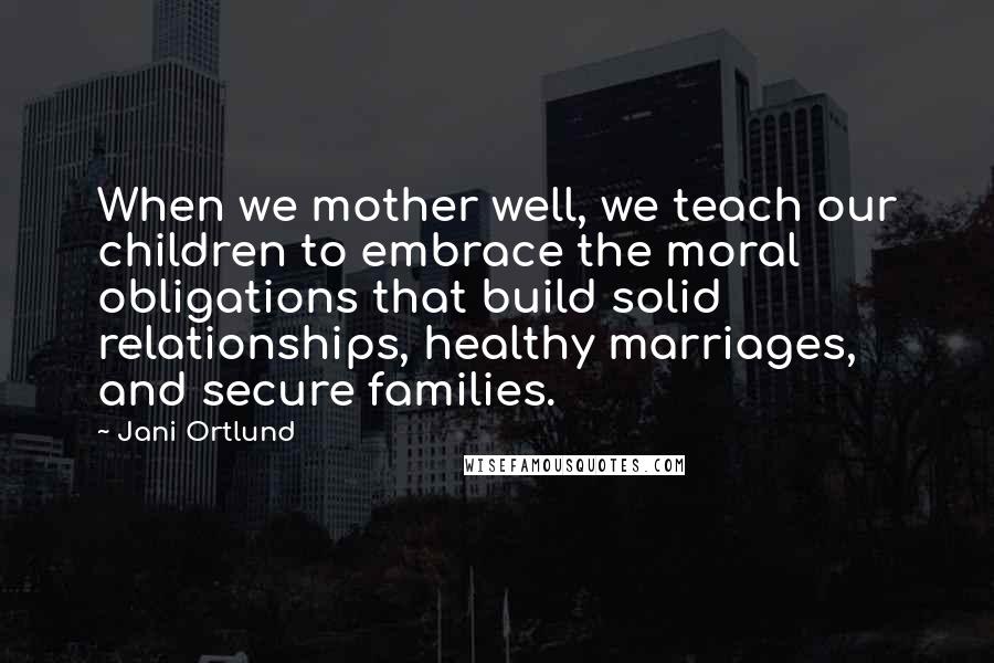 Jani Ortlund quotes: When we mother well, we teach our children to embrace the moral obligations that build solid relationships, healthy marriages, and secure families.