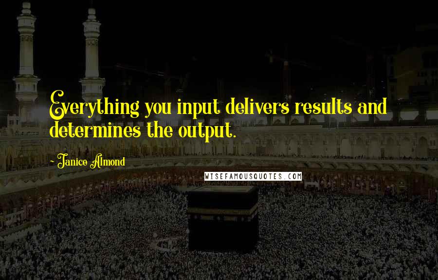 Janice Almond quotes: Everything you input delivers results and determines the output.