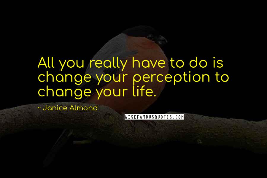 Janice Almond quotes: All you really have to do is change your perception to change your life.