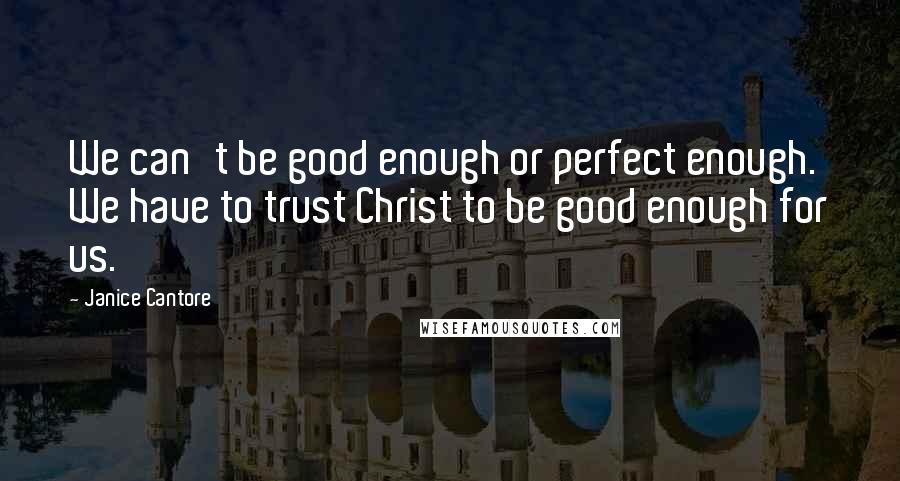 Janice Cantore quotes: We can't be good enough or perfect enough. We have to trust Christ to be good enough for us.