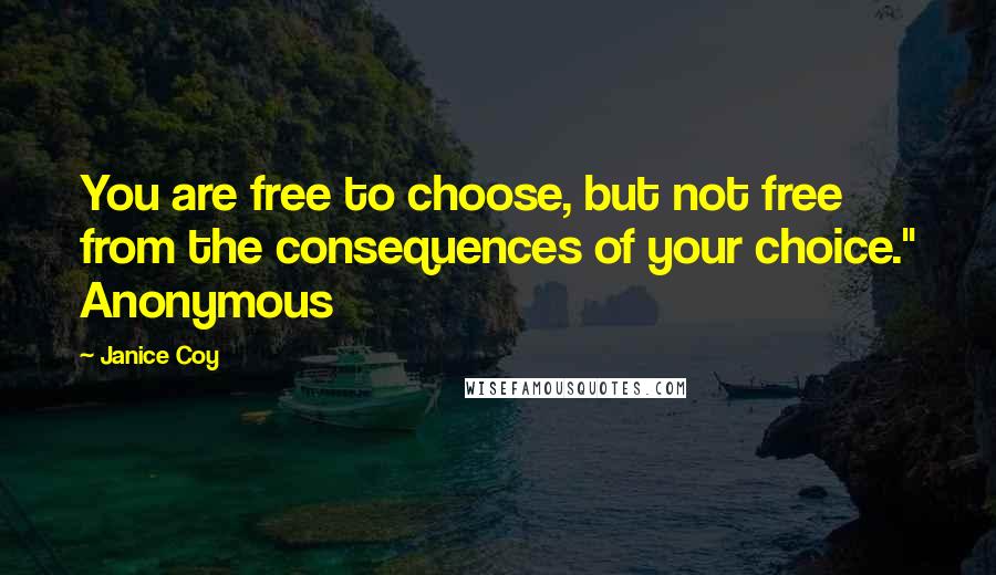 Janice Coy quotes: You are free to choose, but not free from the consequences of your choice." Anonymous