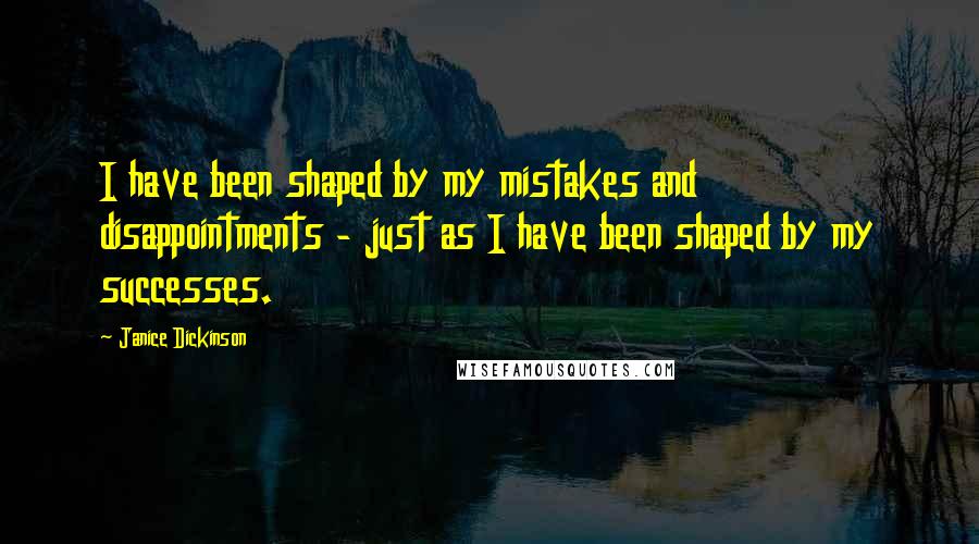 Janice Dickinson quotes: I have been shaped by my mistakes and disappointments - just as I have been shaped by my successes.