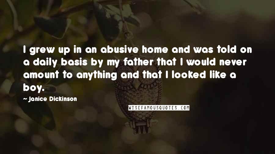 Janice Dickinson quotes: I grew up in an abusive home and was told on a daily basis by my father that I would never amount to anything and that I looked like a