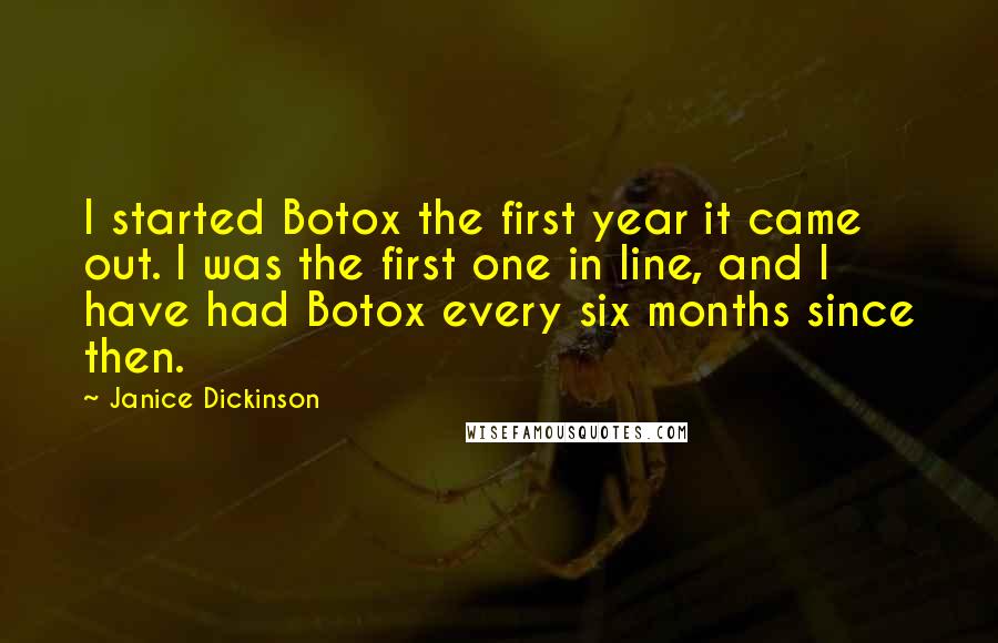 Janice Dickinson quotes: I started Botox the first year it came out. I was the first one in line, and I have had Botox every six months since then.