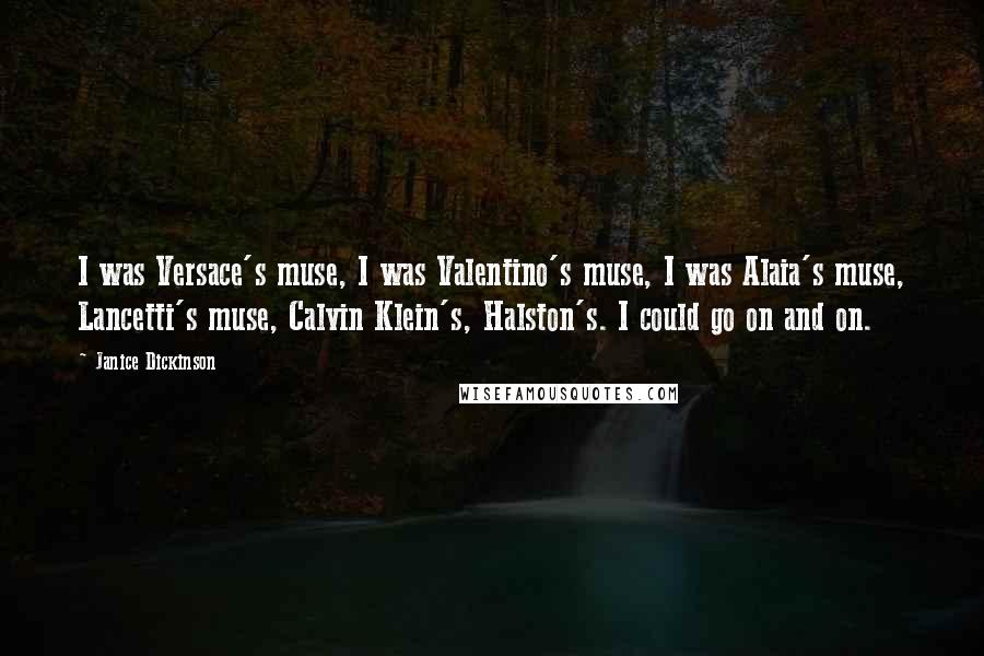 Janice Dickinson quotes: I was Versace's muse, I was Valentino's muse, I was Alaia's muse, Lancetti's muse, Calvin Klein's, Halston's. I could go on and on.