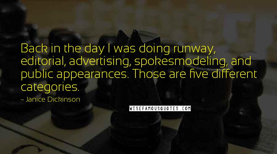 Janice Dickinson quotes: Back in the day I was doing runway, editorial, advertising, spokesmodeling, and public appearances. Those are five different categories.