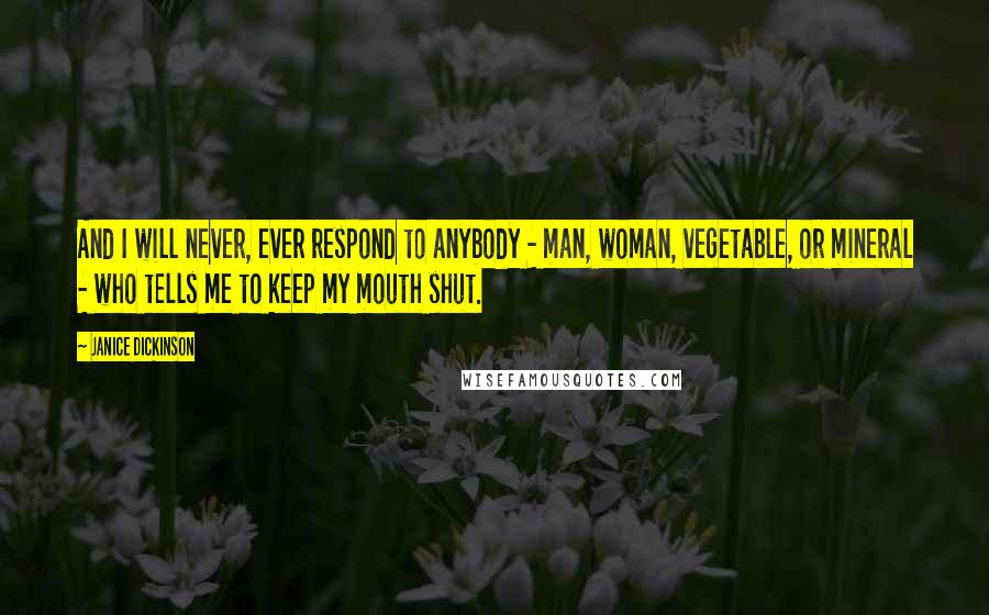 Janice Dickinson quotes: And I will never, ever respond to anybody - man, woman, vegetable, or mineral - who tells me to keep my mouth shut.