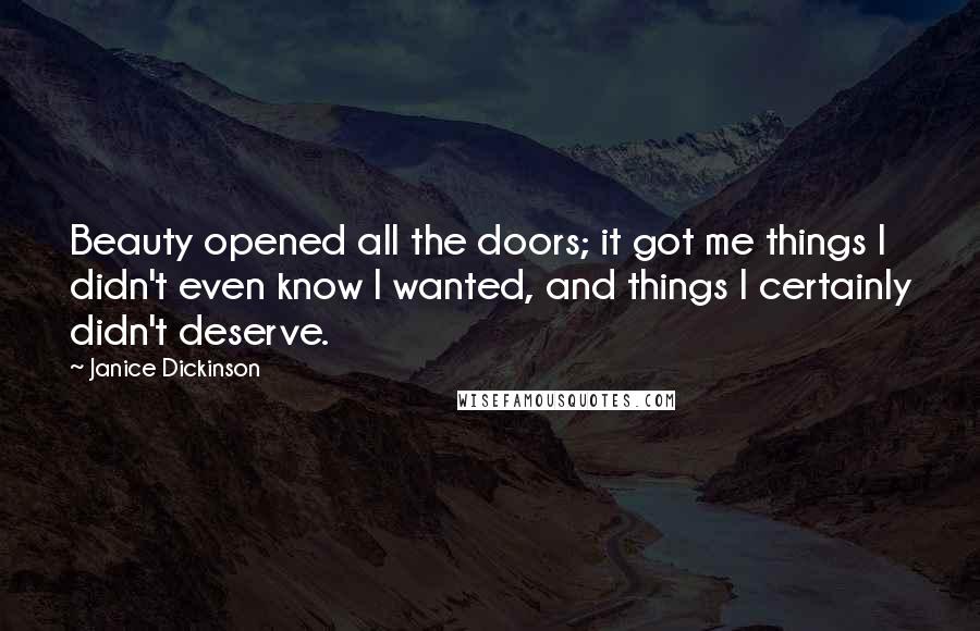 Janice Dickinson quotes: Beauty opened all the doors; it got me things I didn't even know I wanted, and things I certainly didn't deserve.