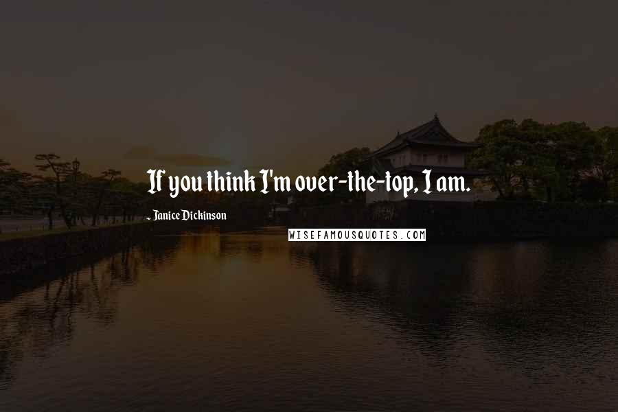 Janice Dickinson quotes: If you think I'm over-the-top, I am.
