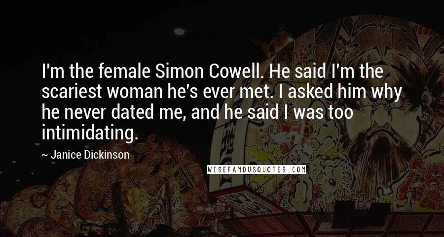 Janice Dickinson quotes: I'm the female Simon Cowell. He said I'm the scariest woman he's ever met. I asked him why he never dated me, and he said I was too intimidating.