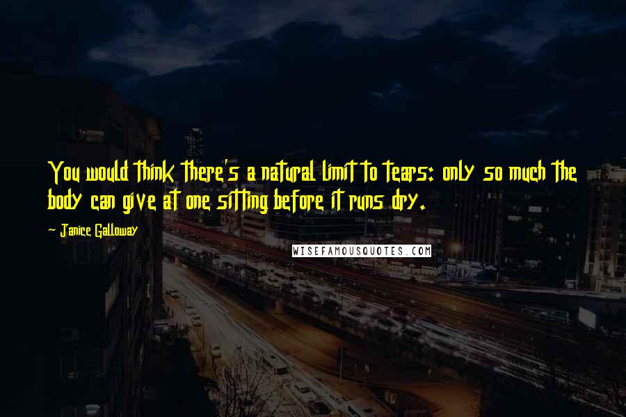 Janice Galloway quotes: You would think there's a natural limit to tears: only so much the body can give at one sitting before it runs dry.