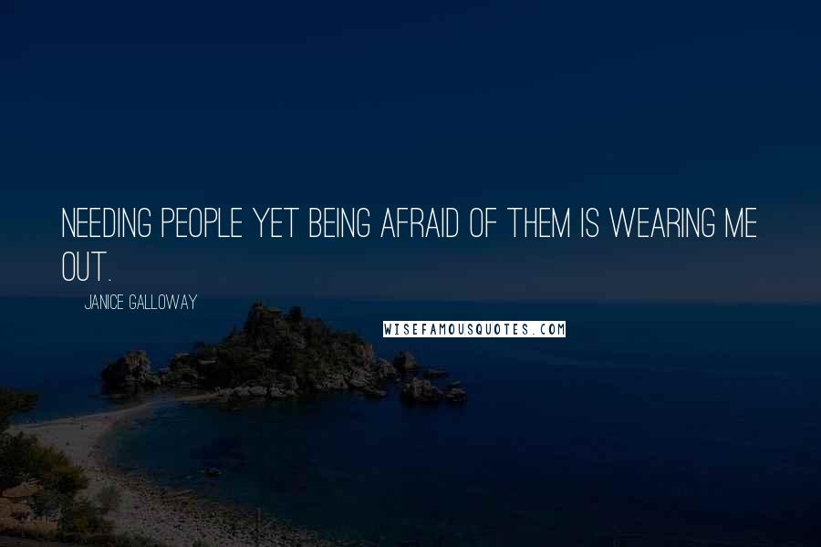 Janice Galloway quotes: Needing people yet being afraid of them is wearing me out.