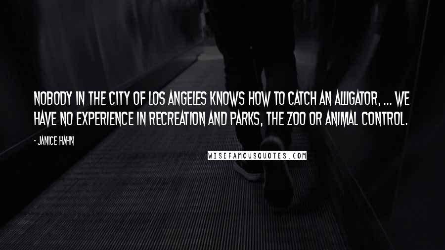 Janice Hahn quotes: Nobody in the city of Los Angeles knows how to catch an alligator, ... We have no experience in recreation and parks, the zoo or animal control.