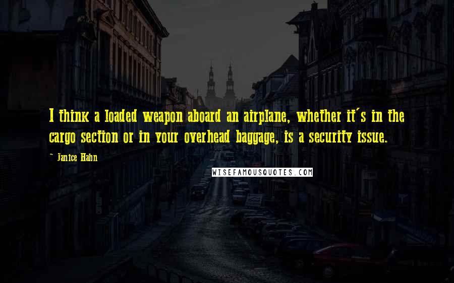 Janice Hahn quotes: I think a loaded weapon aboard an airplane, whether it's in the cargo section or in your overhead baggage, is a security issue.