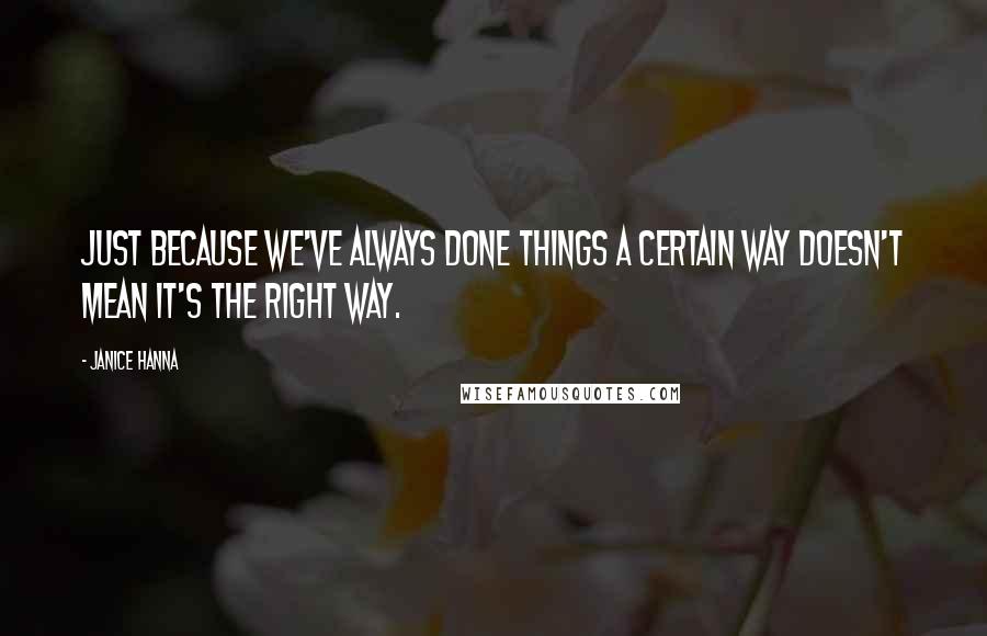 Janice Hanna quotes: Just because we've always done things a certain way doesn't mean it's the right way.