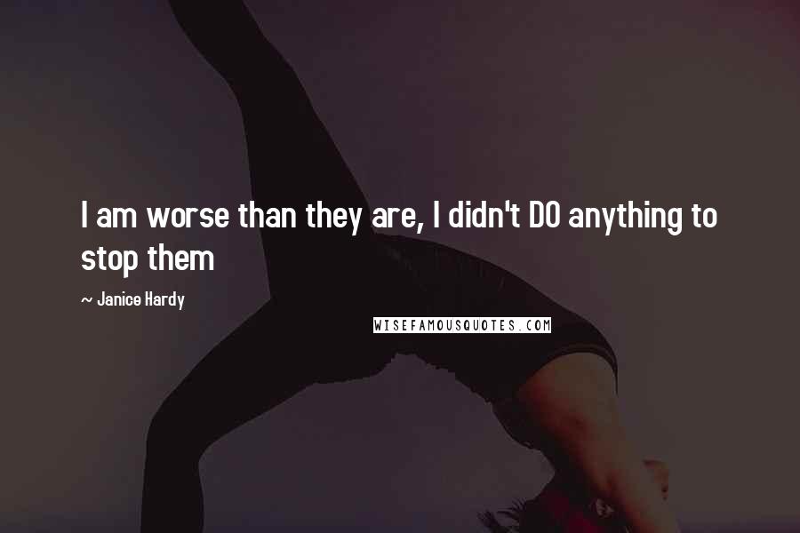 Janice Hardy quotes: I am worse than they are, I didn't DO anything to stop them