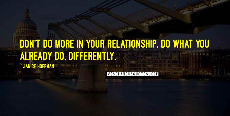 Janice Hoffman quotes: Don't do more in your relationship. Do what you already do, differently.
