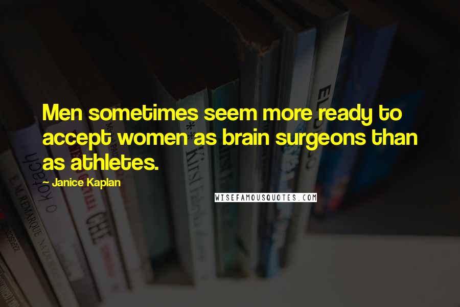 Janice Kaplan quotes: Men sometimes seem more ready to accept women as brain surgeons than as athletes.