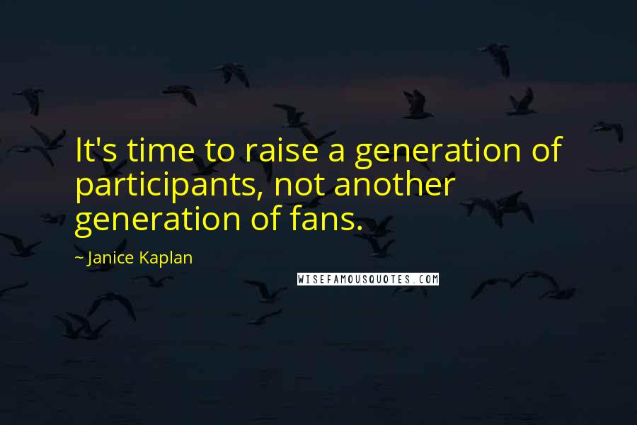 Janice Kaplan quotes: It's time to raise a generation of participants, not another generation of fans.