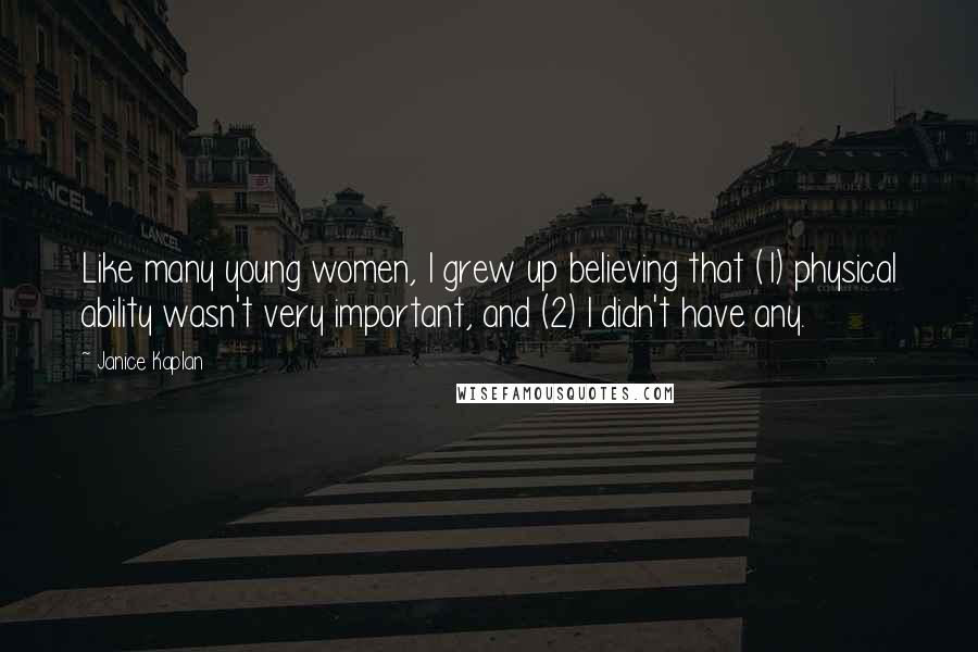 Janice Kaplan quotes: Like many young women, I grew up believing that (1) physical ability wasn't very important, and (2) I didn't have any.
