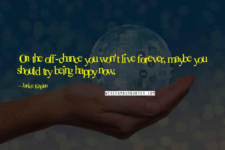 Janice Kaplan quotes: On the off-chance you won't live forever, maybe you should try being happy now.