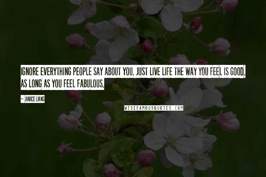 Janice Liang quotes: Ignore everything people say about you. Just live life the way you feel is good. As long as you feel fabulous.