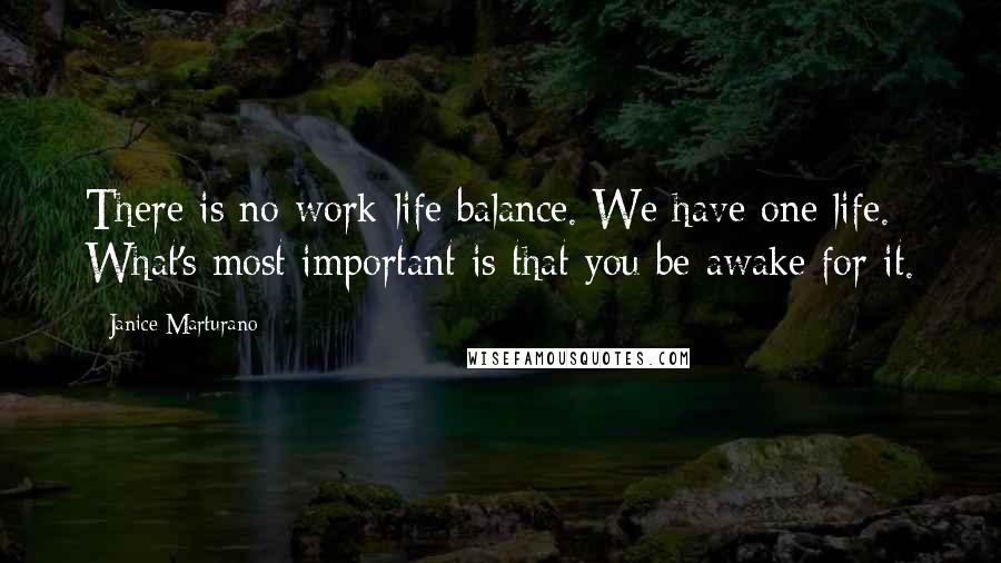 Janice Marturano quotes: There is no work-life balance. We have one life. What's most important is that you be awake for it.
