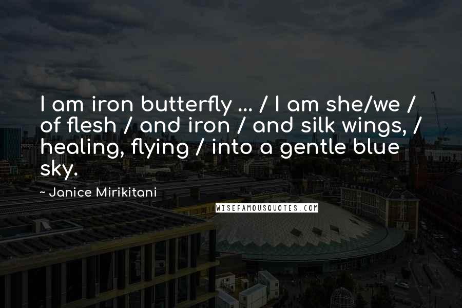 Janice Mirikitani quotes: I am iron butterfly ... / I am she/we / of flesh / and iron / and silk wings, / healing, flying / into a gentle blue sky.