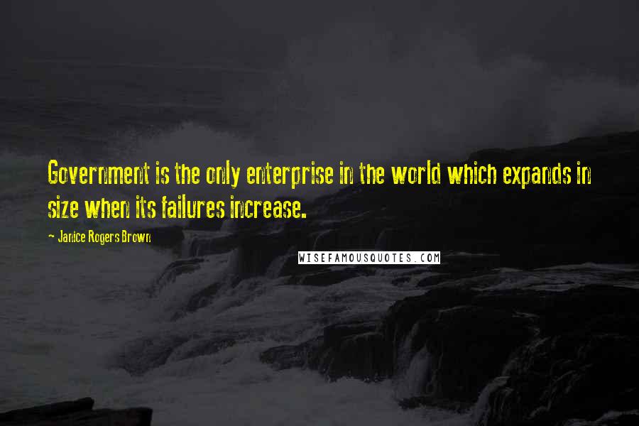 Janice Rogers Brown quotes: Government is the only enterprise in the world which expands in size when its failures increase.