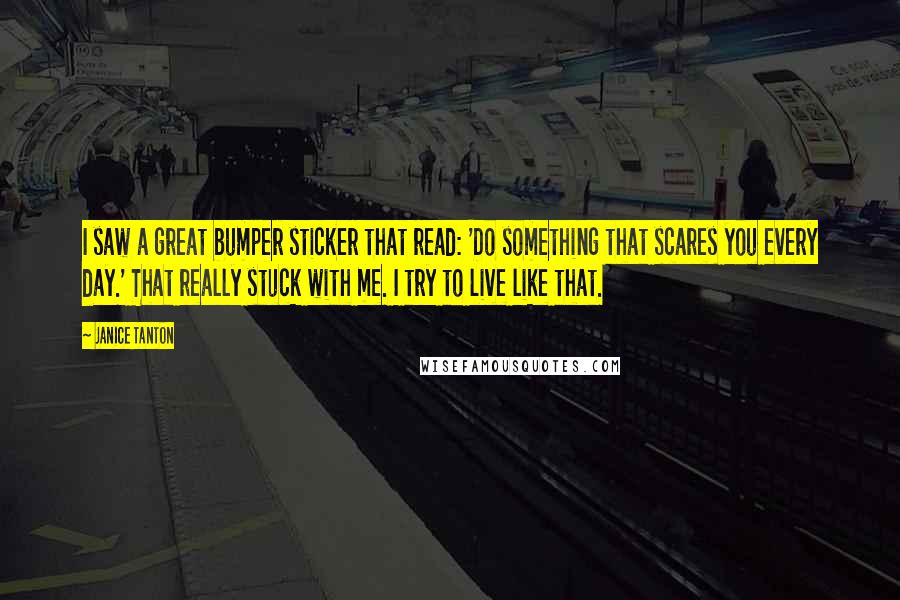 Janice Tanton quotes: I saw a great bumper sticker that read: 'Do something that scares you every day.' That really stuck with me. I try to live like that.