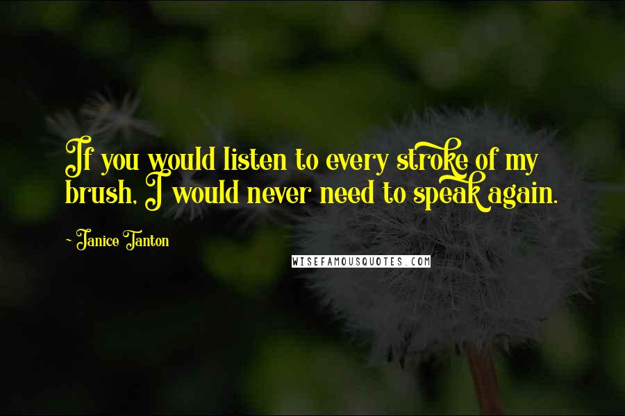 Janice Tanton quotes: If you would listen to every stroke of my brush, I would never need to speak again. Janice Tanton quotes: If you would listen to every stroke of my brush, I would never need to speak again.