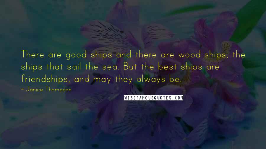 Janice Thompson quotes: There are good ships and there are wood ships, the ships that sail the sea. But the best ships are friendships, and may they always be.