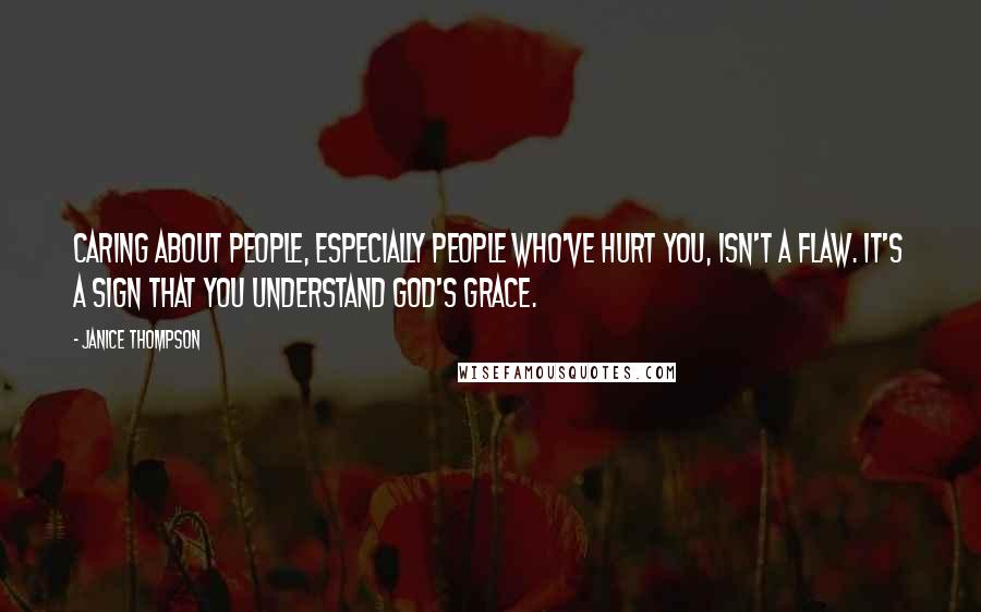 Janice Thompson quotes: Caring about people, especially people who've hurt you, isn't a flaw. It's a sign that you understand God's grace.