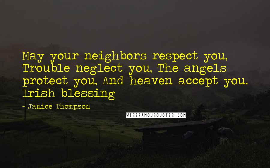 Janice Thompson quotes: May your neighbors respect you, Trouble neglect you, The angels protect you, And heaven accept you. Irish blessing