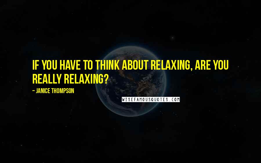 Janice Thompson quotes: If you have to think about relaxing, are you really relaxing?