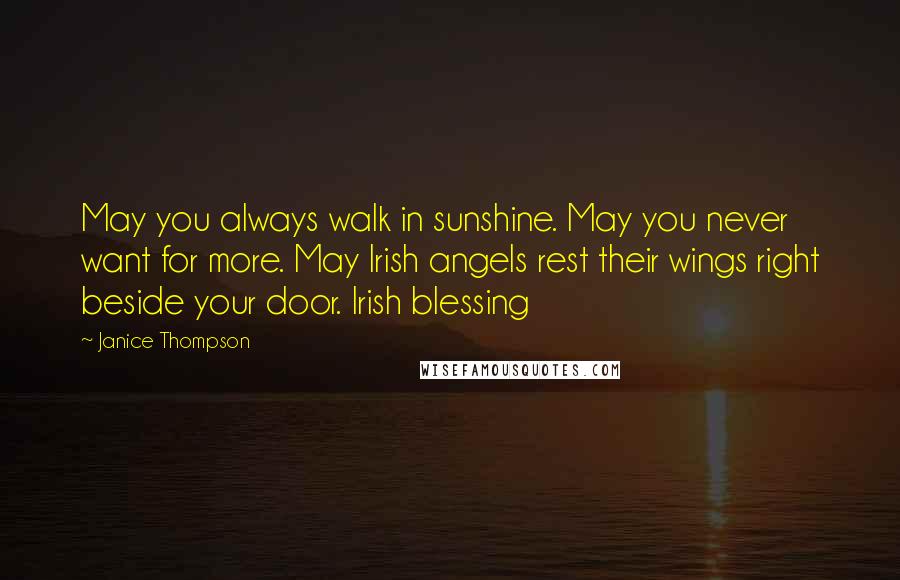 Janice Thompson quotes: May you always walk in sunshine. May you never want for more. May Irish angels rest their wings right beside your door. Irish blessing