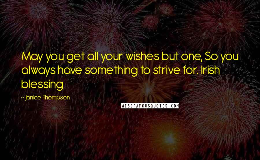 Janice Thompson quotes: May you get all your wishes but one, So you always have something to strive for. Irish blessing