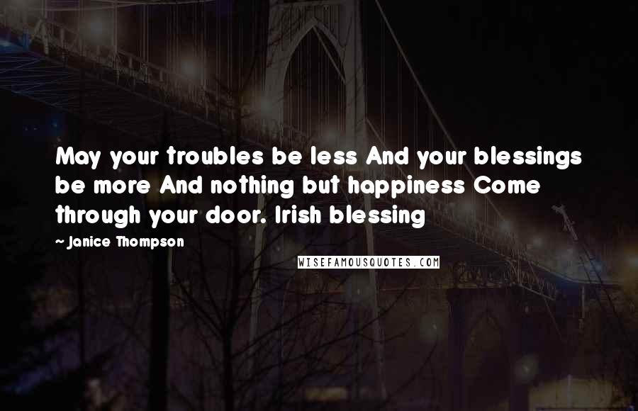 Janice Thompson quotes: May your troubles be less And your blessings be more And nothing but happiness Come through your door. Irish blessing