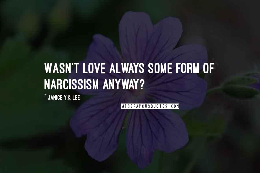 Janice Y.K. Lee quotes: Wasn't love always some form of narcissism anyway?