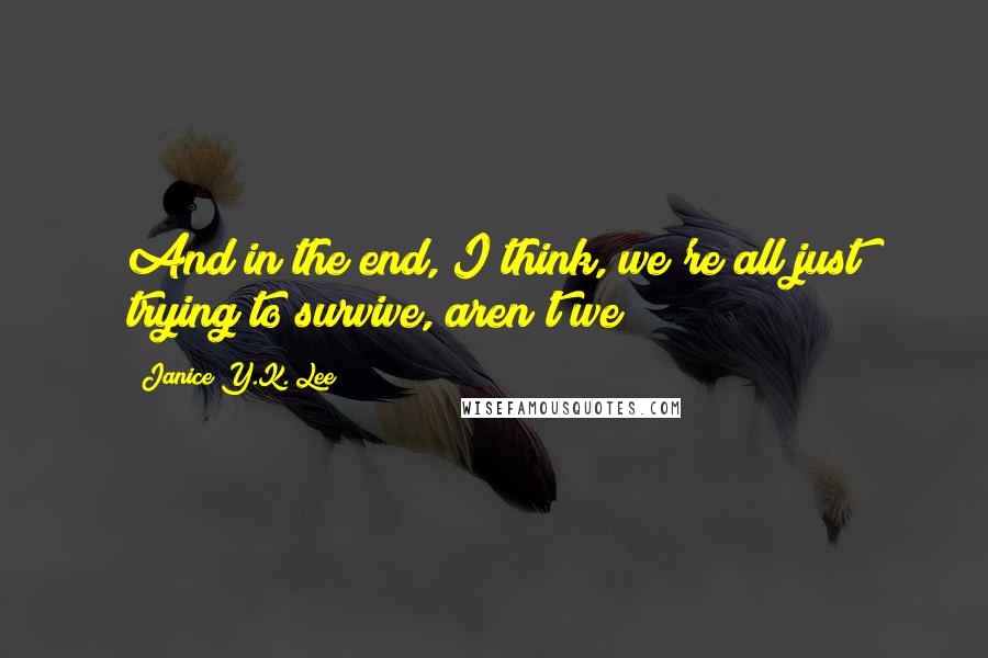 Janice Y.K. Lee quotes: And in the end, I think, we're all just trying to survive, aren't we?