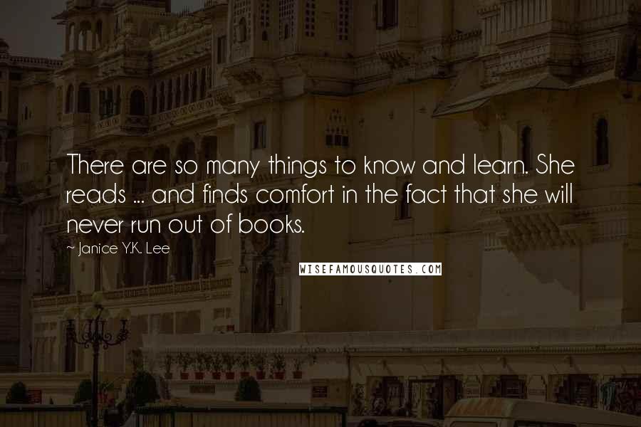 Janice Y.K. Lee quotes: There are so many things to know and learn. She reads ... and finds comfort in the fact that she will never run out of books.