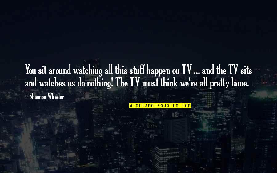 Janicke Swanson Quotes By Shannon Wheeler: You sit around watching all this stuff happen Janicke Swanson Quotes By Shannon Wheeler: You sit around watching all this stuff happen